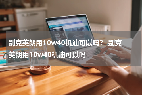 别克英朗用10w40机油可以吗？ 别克英朗用10w40机油可以吗