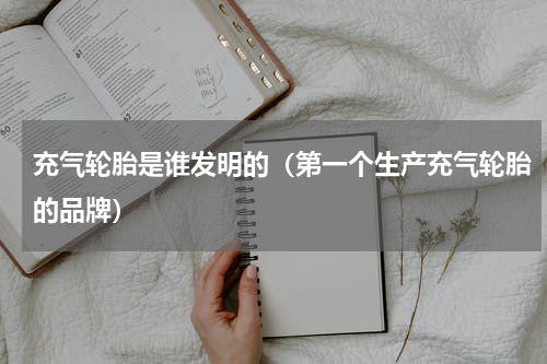 充气轮胎是谁发明的（第一个生产充气轮胎的品牌）