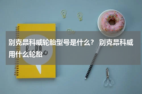别克昂科威轮胎型号是什么？ 别克昂科威用什么轮胎