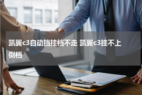 凯翼c3自动挡挂档不走 凯翼c3挂不上倒档