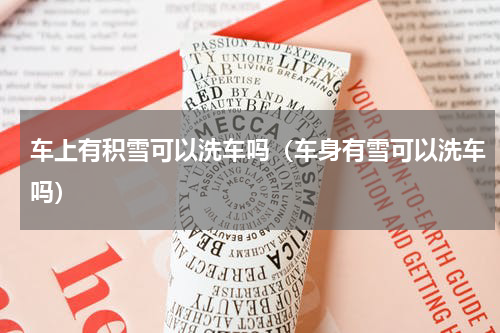 车上有积雪可以洗车吗（车身有雪可以洗车吗）