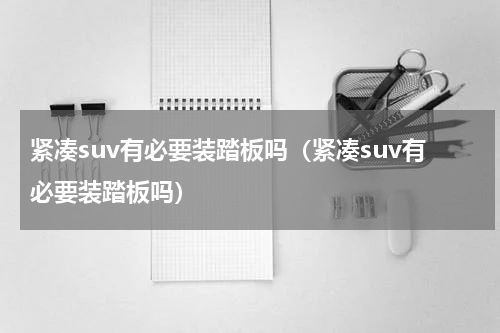紧凑suv有必要装踏板吗（紧凑suv有必要装踏板吗）