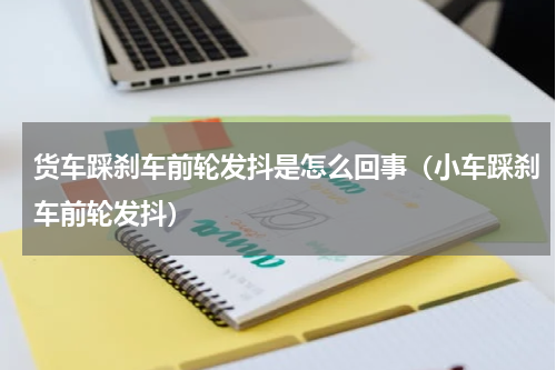货车踩刹车前轮发抖是怎么回事（小车踩刹车前轮发抖）