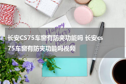 长安CS75车窗有防夹功能吗 长安cs75车窗有防夹功能吗视频