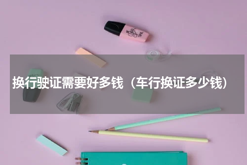 换行驶证需要好多钱（车行换证多少钱）