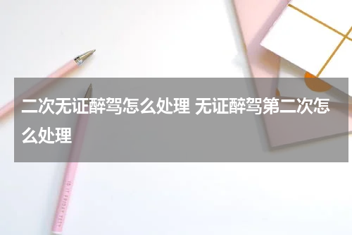 二次无证醉驾怎么处理 无证醉驾第二次怎么处理
