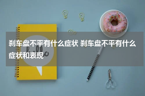 刹车盘不平有什么症状 刹车盘不平有什么症状和表现