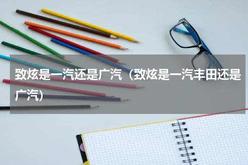 致炫是一汽还是广汽（致炫是一汽丰田还是广汽）