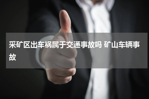 采矿区出车祸属于交通事故吗 矿山车辆事故