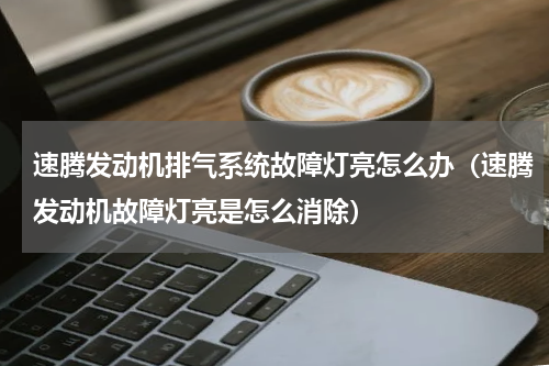 速腾发动机排气系统故障灯亮怎么办（速腾发动机故障灯亮是怎么消除）