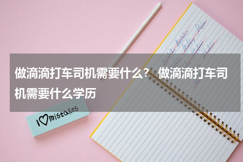做滴滴打车司机需要什么？ 做滴滴打车司机需要什么学历