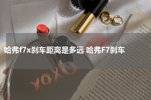 哈弗f7x刹车距离是多远 哈弗F7刹车