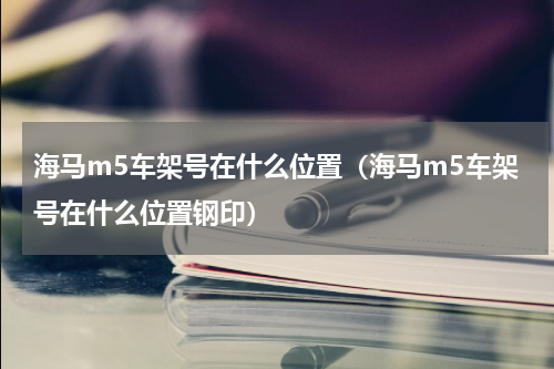 海马m5车架号在什么位置（海马m5车架号在什么位置钢印）