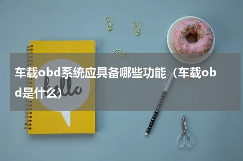 车载obd系统应具备哪些功能（车载obd是什么）