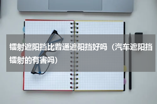镭射遮阳挡比普通遮阳挡好吗（汽车遮阳挡镭射的有害吗）