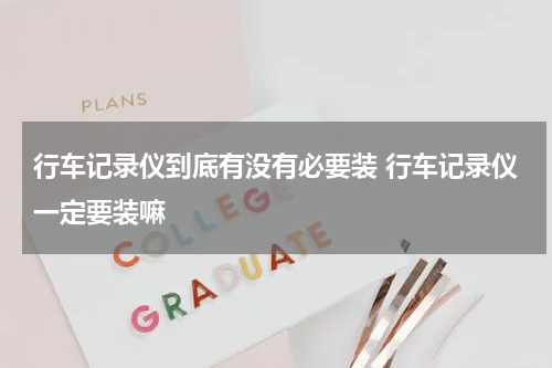 行车记录仪到底有没有必要装 行车记录仪一定要装嘛