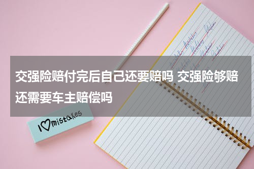 交强险赔付完后自己还要赔吗 交强险够赔还需要车主赔偿吗