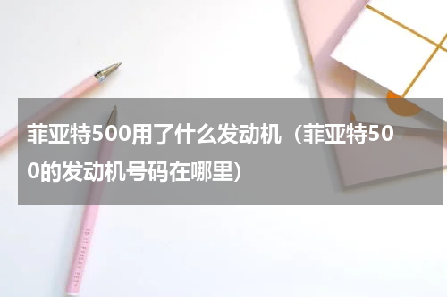 菲亚特500用了什么发动机（菲亚特500的发动机号码在哪里）