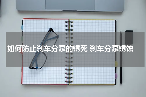 如何防止刹车分泵的锈死 刹车分泵锈蚀
