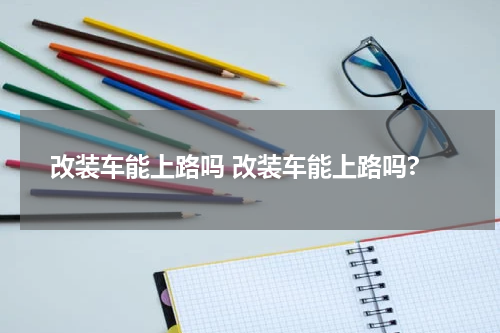 改装车能上路吗 改装车能上路吗?