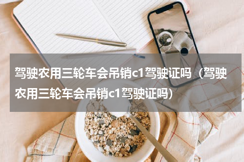 驾驶农用三轮车会吊销c1驾驶证吗（驾驶农用三轮车会吊销c1驾驶证吗）