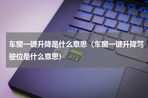 车窗一键升降是什么意思（车窗一键升降驾驶位是什么意思）