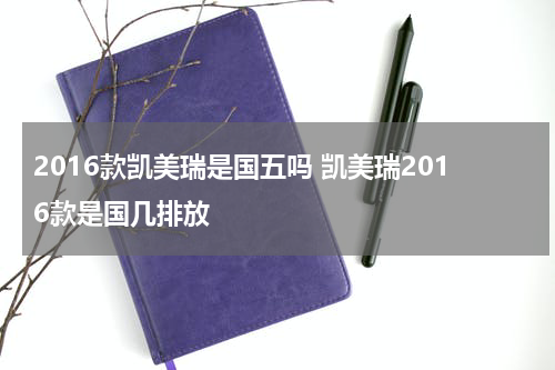 2016款凯美瑞是国五吗 凯美瑞2016款是国几排放