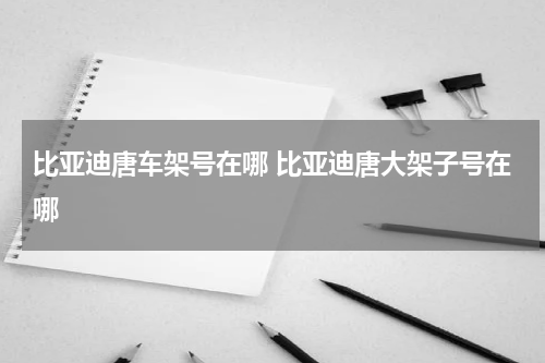 比亚迪唐车架号在哪 比亚迪唐大架子号在哪