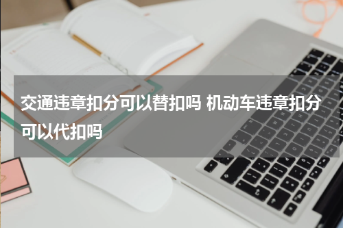 交通违章扣分可以替扣吗 机动车违章扣分可以代扣吗