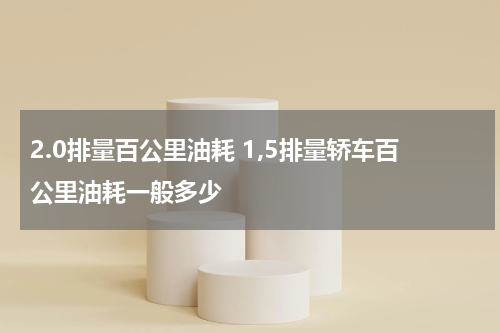 2.0排量百公里油耗 1,5排量轿车百公里油耗一般多少