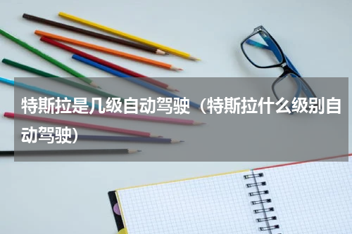 特斯拉是几级自动驾驶（特斯拉什么级别自动驾驶）