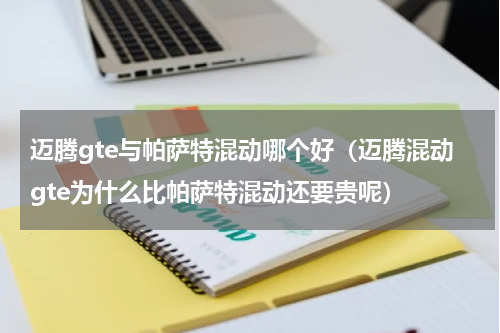 迈腾gte与帕萨特混动哪个好（迈腾混动gte为什么比帕萨特混动还要贵呢）