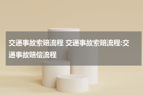 交通事故索赔流程 交通事故索赔流程:交通事故赔偿流程