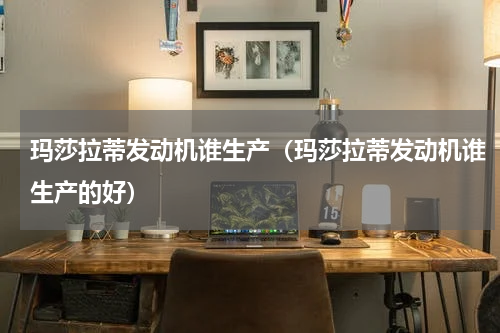 玛莎拉蒂发动机谁生产（玛莎拉蒂发动机谁生产的好）