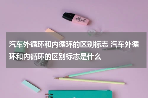 汽车外循环和内循环的区别标志 汽车外循环和内循环的区别标志是什么