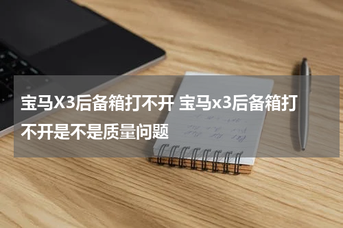 宝马X3后备箱打不开 宝马x3后备箱打不开是不是质量问题