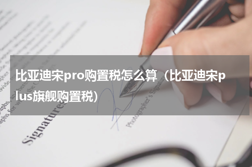 比亚迪宋pro购置税怎么算（比亚迪宋plus旗舰购置税）