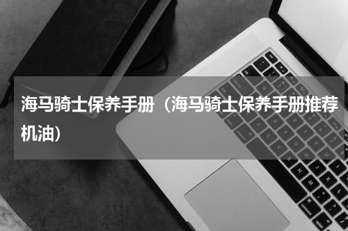 海马骑士保养手册（海马骑士保养手册推荐机油）