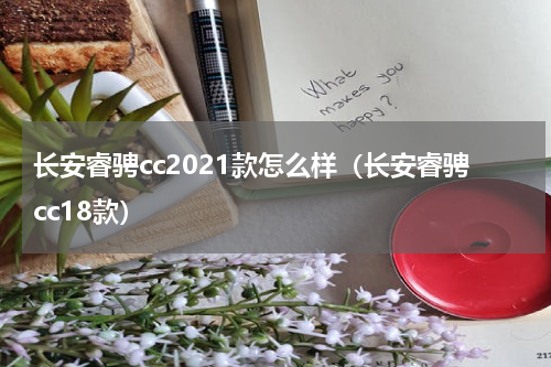 长安睿骋cc2021款怎么样（长安睿骋cc18款）