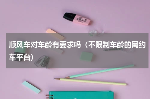 顺风车对车龄有要求吗（不限制车龄的网约车平台）