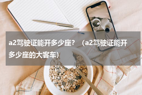 a2驾驶证能开多少座？（a2驾驶证能开多少座的大客车）