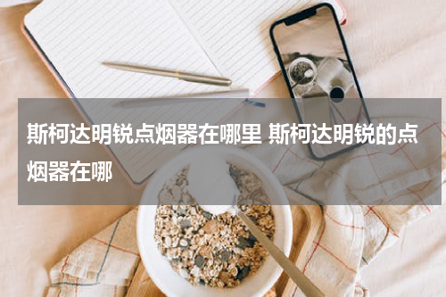 斯柯达明锐点烟器在哪里 斯柯达明锐的点烟器在哪