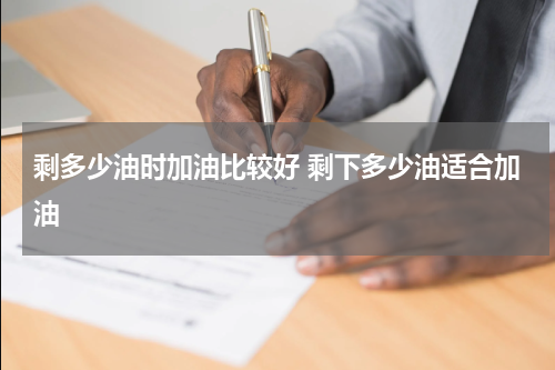 剩多少油时加油比较好 剩下多少油适合加油
