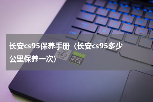 长安cs95保养手册（长安cs95多少公里保养一次）