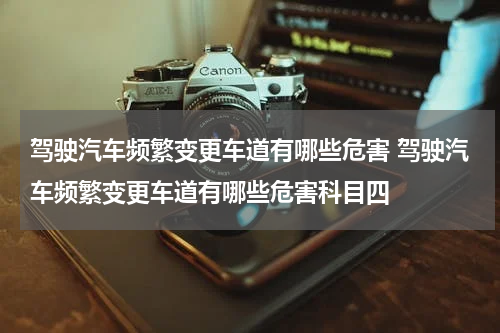 驾驶汽车频繁变更车道有哪些危害 驾驶汽车频繁变更车道有哪些危害科目四