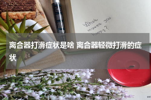 离合器打滑症状是啥 离合器轻微打滑的症状