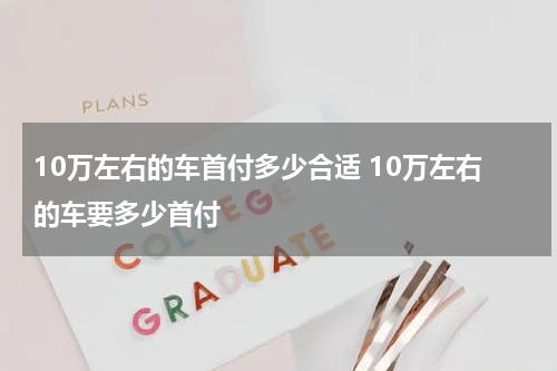 10万左右的车首付多少合适 10万左右的车要多少首付