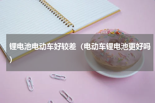 锂电池电动车好较差（电动车锂电池更好吗）