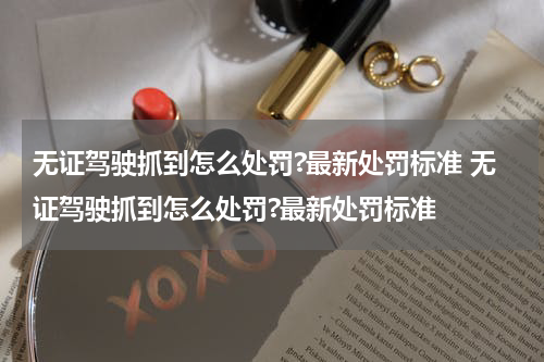 无证驾驶抓到怎么处罚?最新处罚标准 无证驾驶抓到怎么处罚?最新处罚标准
