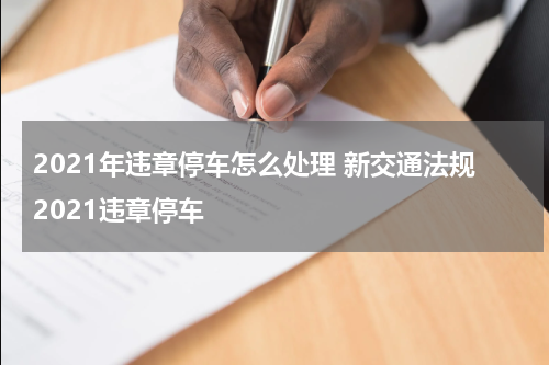 2021年违章停车怎么处理 新交通法规2021违章停车